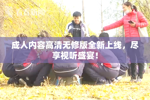 成人内容高清无修版全新上线，尽享视听盛宴！