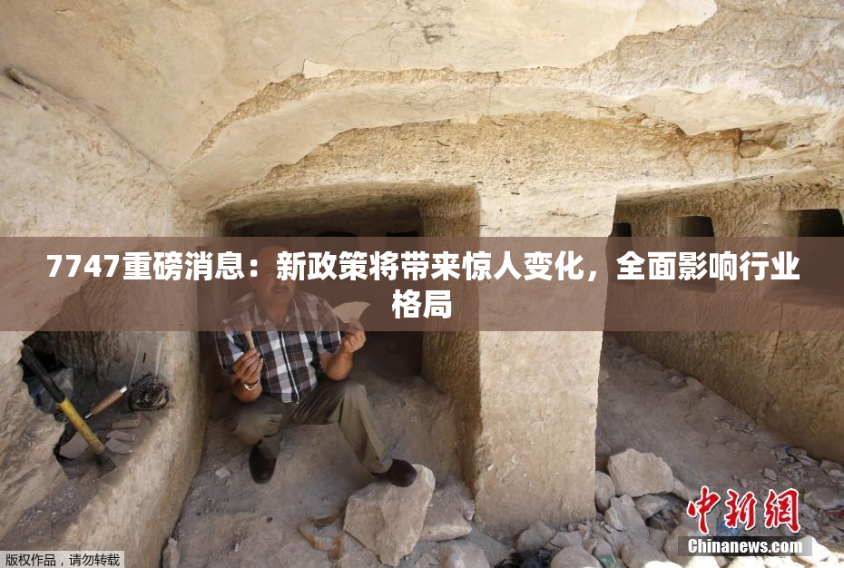 7747重磅消息：新政策将带来惊人变化，全面影响行业格局