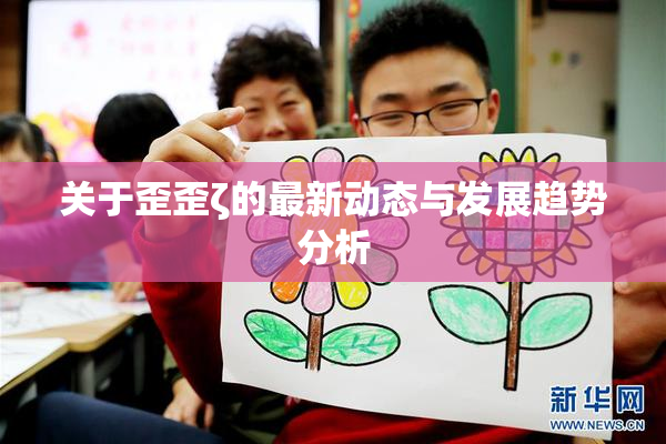 关于歪歪ζ的最新动态与发展趋势分析