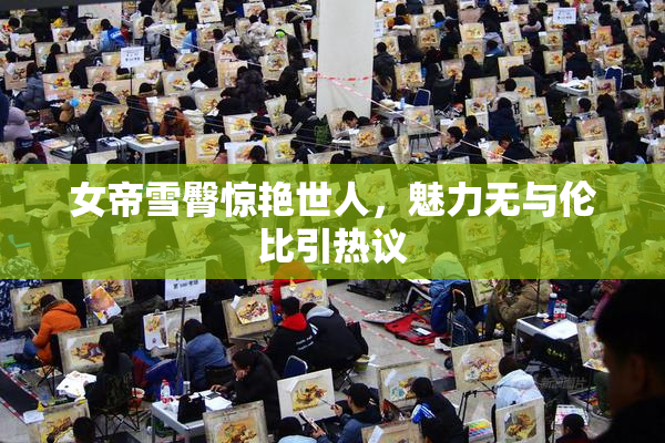 女帝雪臀惊艳世人，魅力无与伦比引热议