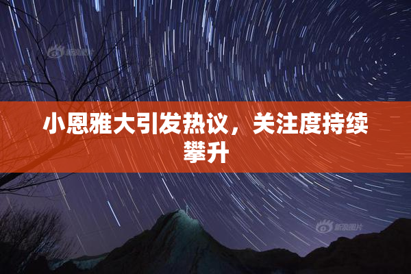 小恩雅大引发热议，关注度持续攀升