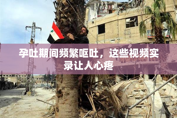 孕吐期间频繁呕吐，这些视频实录让人心疼