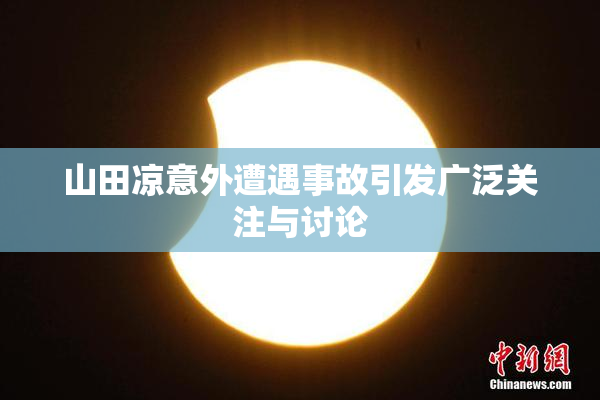 山田凉意外遭遇事故引发广泛关注与讨论