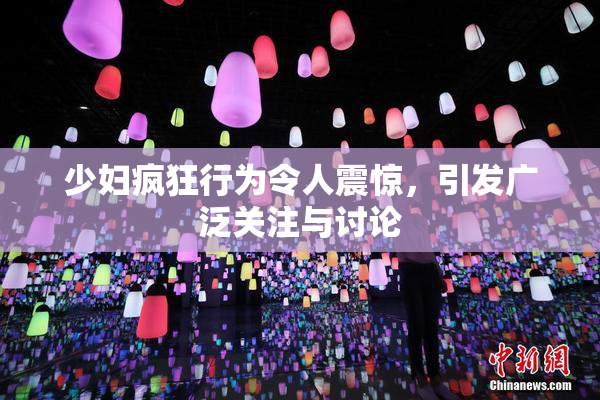 少妇疯狂行为令人震惊，引发广泛关注与讨论
