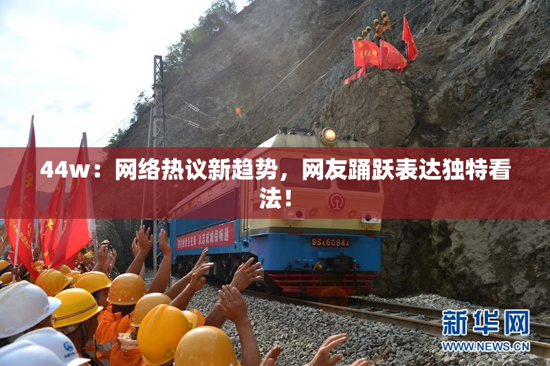44w：网络热议新趋势，网友踊跃表达独特看法！
