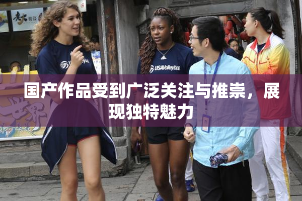 国产作品受到广泛关注与推崇，展现独特魅力