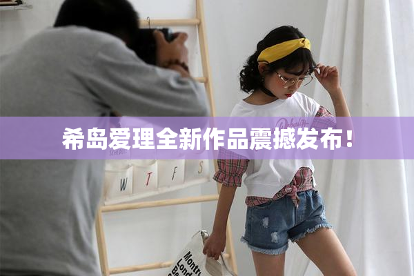 希岛爱理全新作品震撼发布！