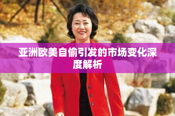 亚洲欧美自偷引发的市场变化深度解析