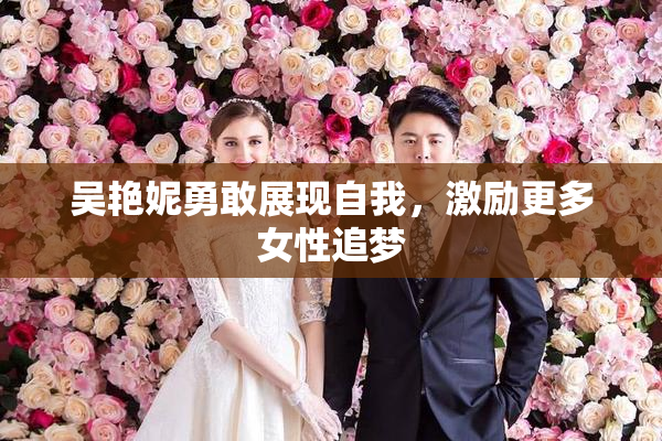吴艳妮勇敢展现自我，激励更多女性追梦