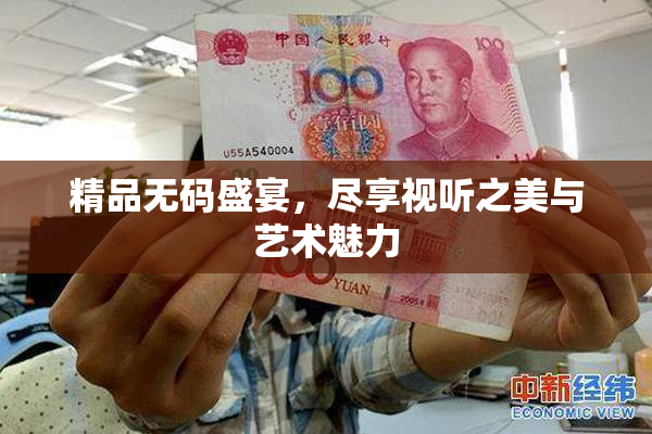 精品无码盛宴，尽享视听之美与艺术魅力