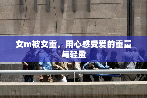 女m被女重，用心感受爱的重量与轻盈