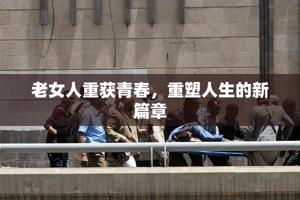 老女人重获青春，重塑人生的新篇章