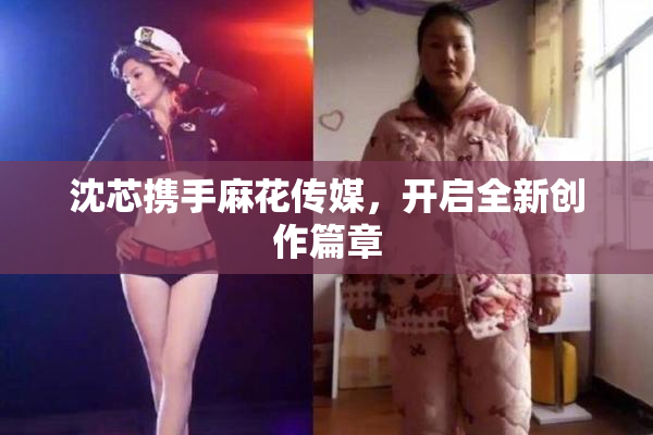 沈芯携手麻花传媒，开启全新创作篇章