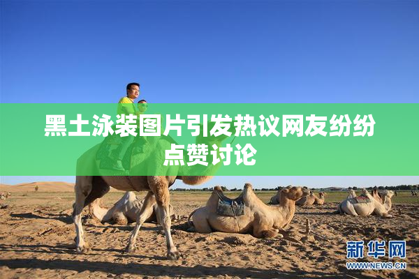 黑土泳装图片引发热议网友纷纷点赞讨论