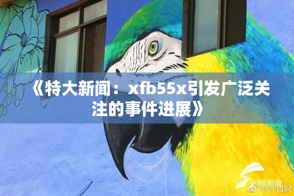 《特大新闻：xfb55x引发广泛关注的事件进展》