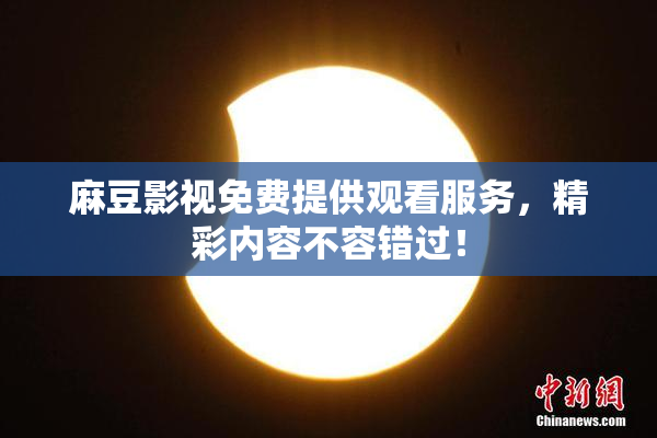 麻豆影视免费提供观看服务，精彩内容不容错过！