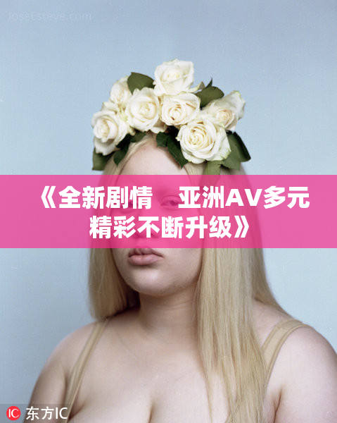《全新剧情　亚洲AV多元精彩不断升级》