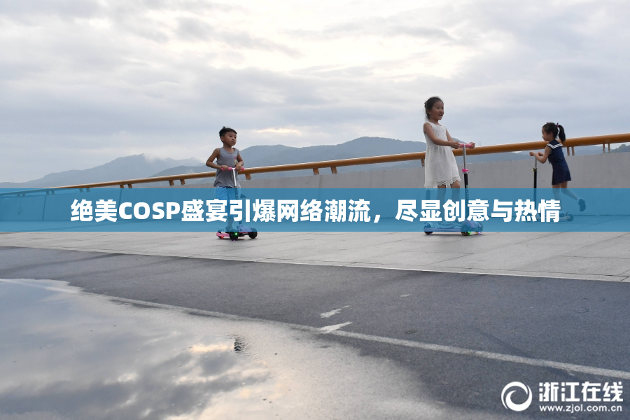 绝美COSP盛宴引爆网络潮流，尽显创意与热情