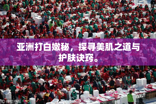 亚洲打白嫩秘，探寻美肌之道与护肤诀窍。