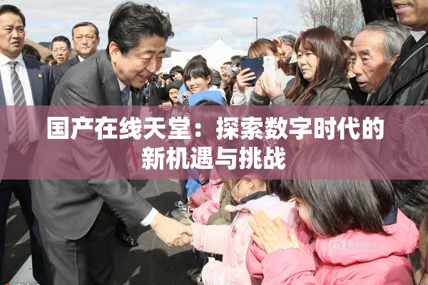 国产在线天堂：探索数字时代的新机遇与挑战