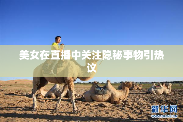 美女在直播中关注隐秘事物引热议