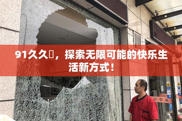 91久久擼，探索无限可能的快乐生活新方式！