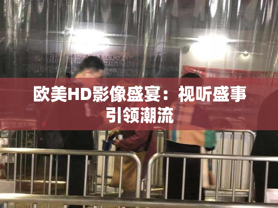 欧美HD影像盛宴：视听盛事引领潮流