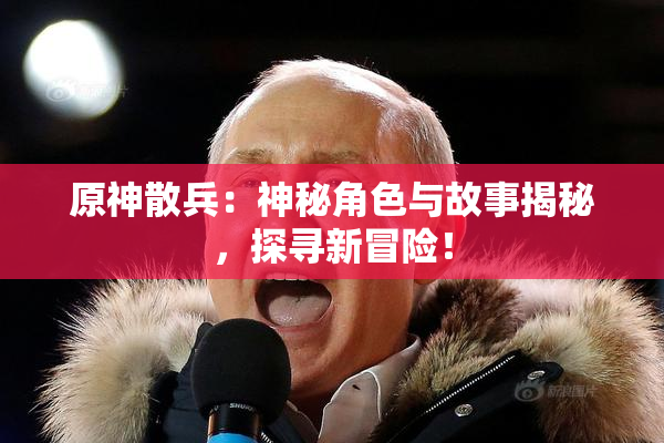 原神散兵：神秘角色与故事揭秘，探寻新冒险！