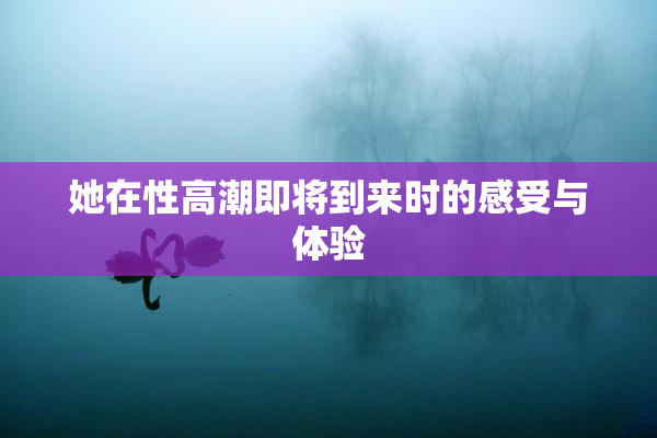 她在性高潮即将到来时的感受与体验