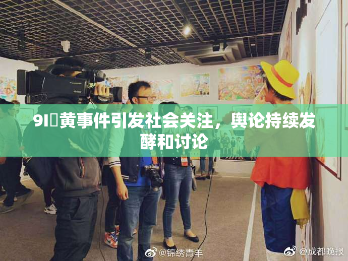 9I婬黄事件引发社会关注，舆论持续发酵和讨论