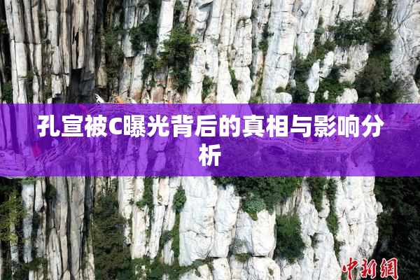 孔宣被C曝光背后的真相与影响分析