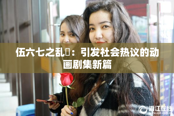 伍六七之乱婬：引发社会热议的动画剧集新篇