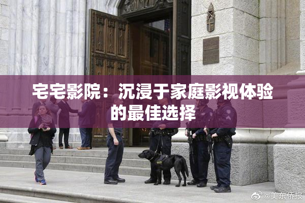 宅宅影院：沉浸于家庭影视体验的最佳选择