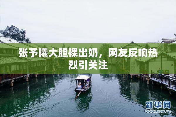 张予曦大胆裸出奶，网友反响热烈引关注