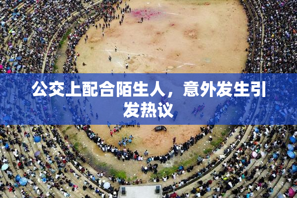 公交上配合陌生人，意外发生引发热议