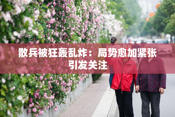 散兵被狂轰乱炸：局势愈加紧张引发关注