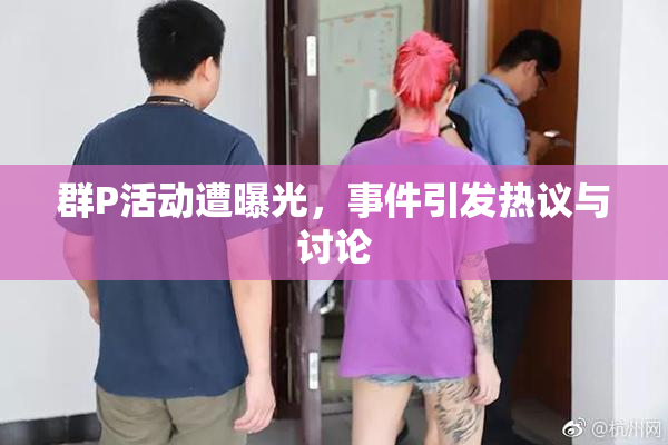 群P活动遭曝光，事件引发热议与讨论