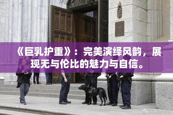 《巨乳护重》：完美演绎风韵，展现无与伦比的魅力与自信。