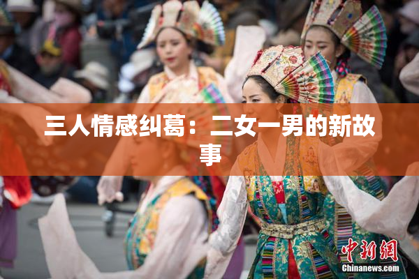三人情感纠葛：二女一男的新故事