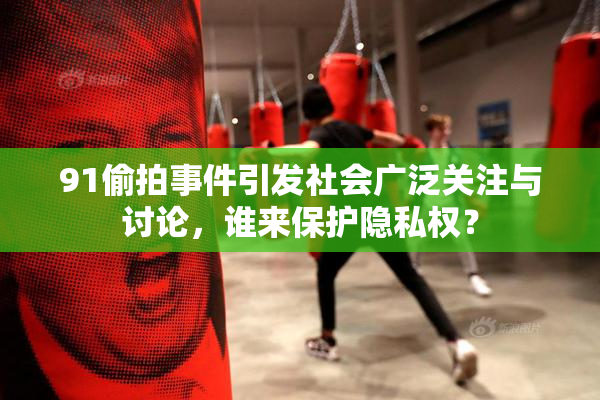 91偷拍事件引发社会广泛关注与讨论，谁来保护隐私权？