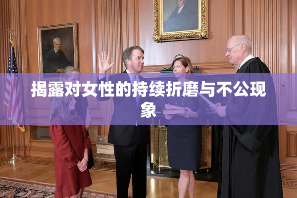 揭露对女性的持续折磨与不公现象