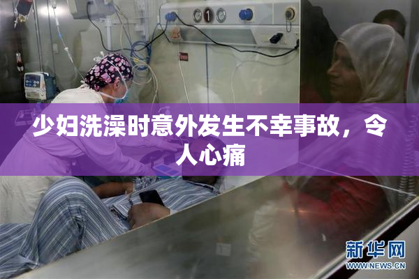 少妇洗澡时意外发生不幸事故，令人心痛