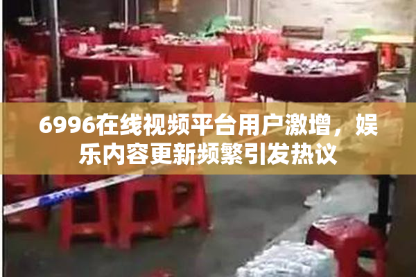 6996在线视频平台用户激增，娱乐内容更新频繁引发热议