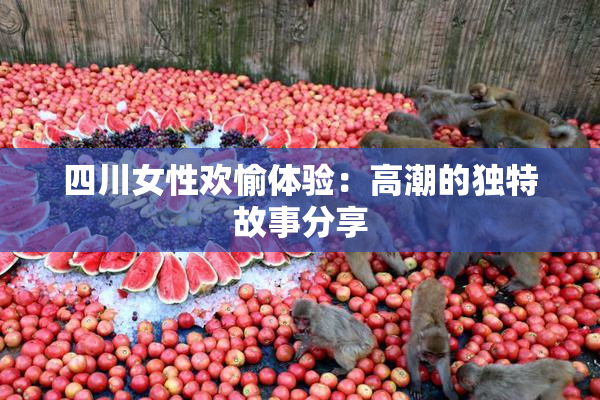 四川女性欢愉体验：高潮的独特故事分享