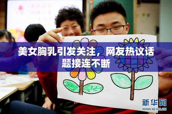 美女胸乳引发关注，网友热议话题接连不断