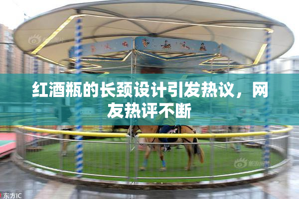 红酒瓶的长颈设计引发热议，网友热评不断