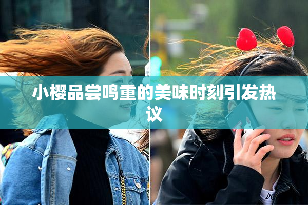 小樱品尝鸣重的美味时刻引发热议