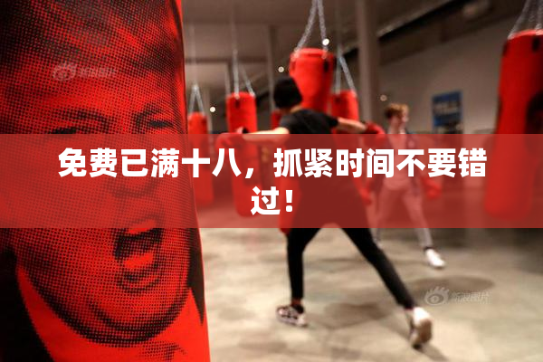 免费已满十八，抓紧时间不要错过！