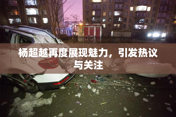 杨超越再度展现魅力，引发热议与关注