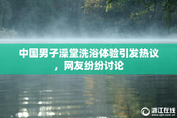 中国男子澡堂洗浴体验引发热议，网友纷纷讨论